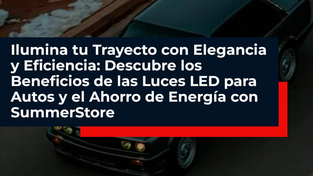 Descubre-los-Beneficios-de-las-Luces-LED-para-Autos-y-el-Ahorro-de-Energía-con-SummerStore